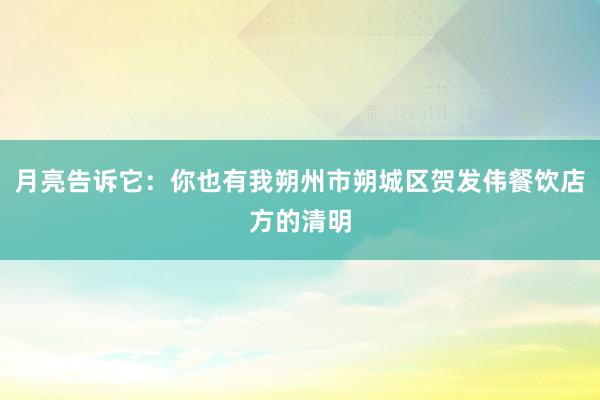 月亮告诉它：你也有我朔州市朔城区贺发伟餐饮店方的清明