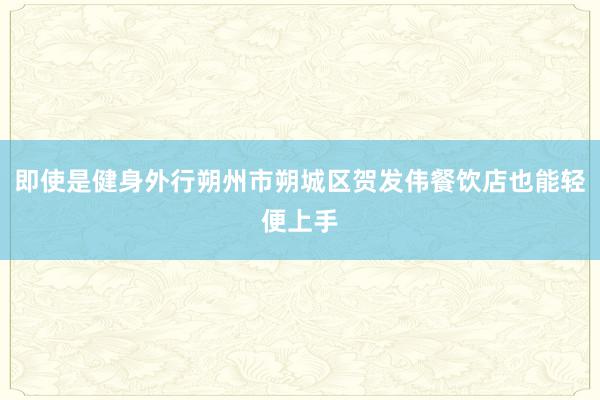 即使是健身外行朔州市朔城区贺发伟餐饮店也能轻便上手