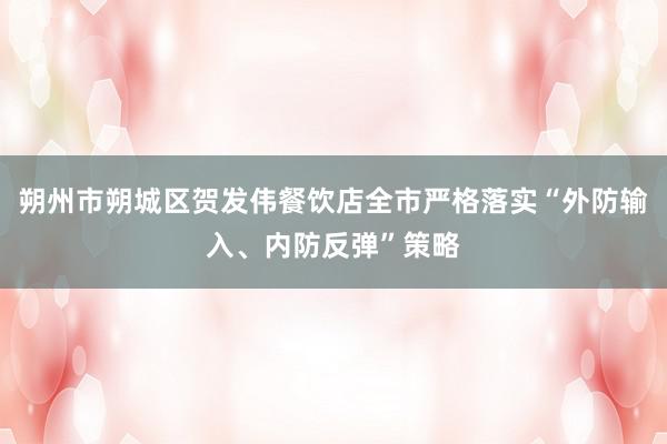 朔州市朔城区贺发伟餐饮店全市严格落实“外防输入、内防反弹”策略